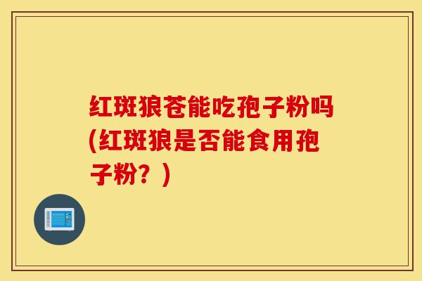 红斑狼苍能吃孢子粉吗(红斑狼是否能食用孢子粉？)-第1张图片-灵芝之家