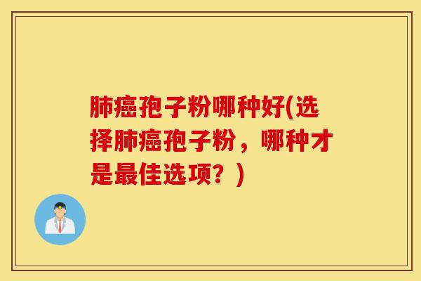 肺癌孢子粉哪种好(选择肺癌孢子粉,哪种才是最佳选项?)-第1张图片-灵芝之家 肺癌孢子粉哪种好(选择肺癌孢子粉,哪种才是最佳选项?)-第1张图片-灵芝之家