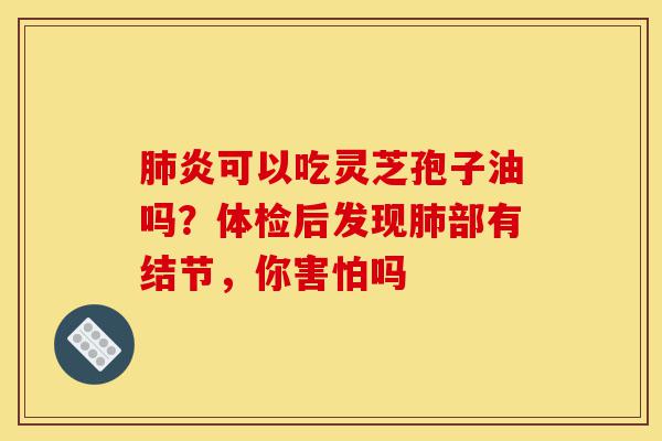 肺炎可以吃灵芝孢子油吗?体检后发现肺部有结节,你害怕吗-第1张图片-灵芝之家 肺炎可以吃灵芝孢子油吗?体检后发现肺部有结节,你害怕吗-第1张图片-灵芝之家