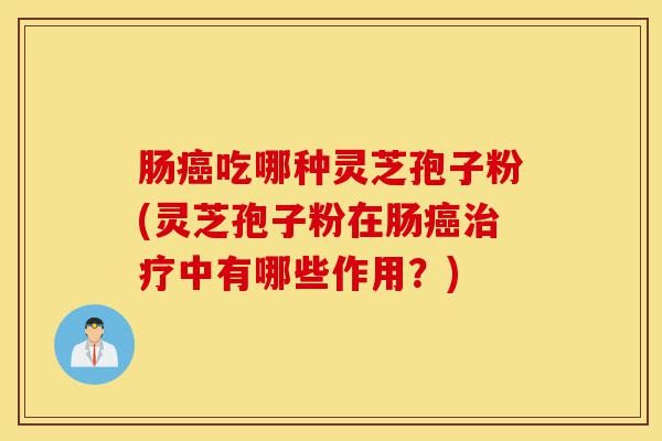 肠癌吃哪种灵芝孢子粉(灵芝孢子粉在肠癌治疗中有哪些作用?)-第1张图片-灵芝之家 肠癌吃哪种灵芝孢子粉(灵芝孢子粉在肠癌治疗中有哪些作用?)-第1张图片-灵芝之家