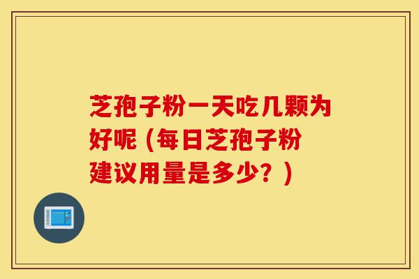 芝孢子粉一天吃几颗为好呢 (每日芝孢子粉建议用量是多少?)-第1张图片-灵芝之家 芝孢子粉一天吃几颗为好呢 (每日芝孢子粉建议用量是多少?)-第1张图片-灵芝之家