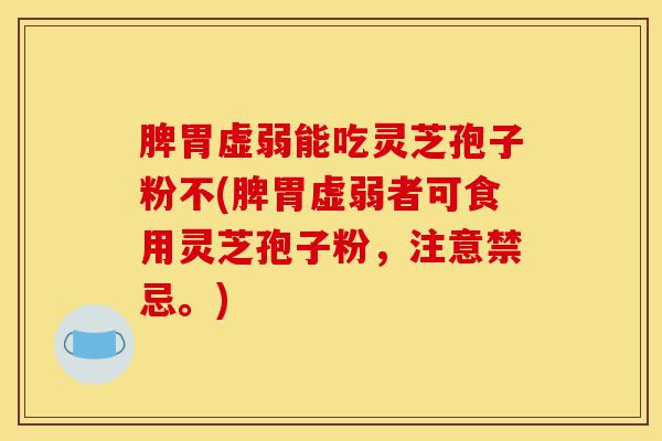脾胃虚弱能吃灵芝孢子粉不(脾胃虚弱者可食用灵芝孢子粉，注意禁忌。)-第1张图片-灵芝之家