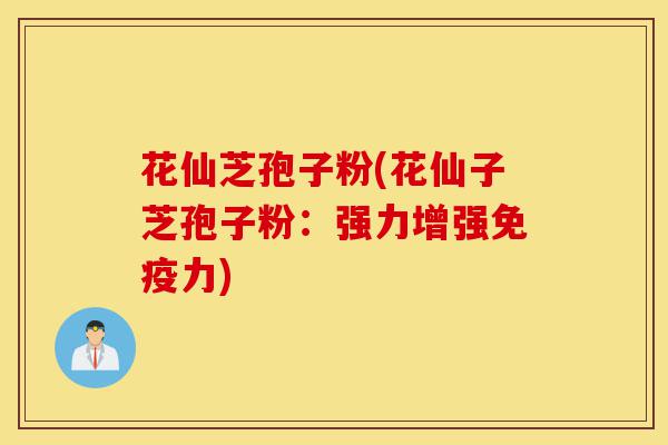 花仙芝孢子粉(花仙子芝孢子粉:强力增强免疫力)-第1张图片-灵芝之家 花仙芝孢子粉(花仙子芝孢子粉:强力增强免疫力)-第1张图片-灵芝之家