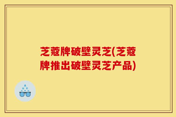 芝蔻牌破壁灵芝(芝蔻牌推出破壁灵芝产品)-第1张图片-灵芝之家 芝蔻牌破壁灵芝(芝蔻牌推出破壁灵芝产品)-第1张图片-灵芝之家