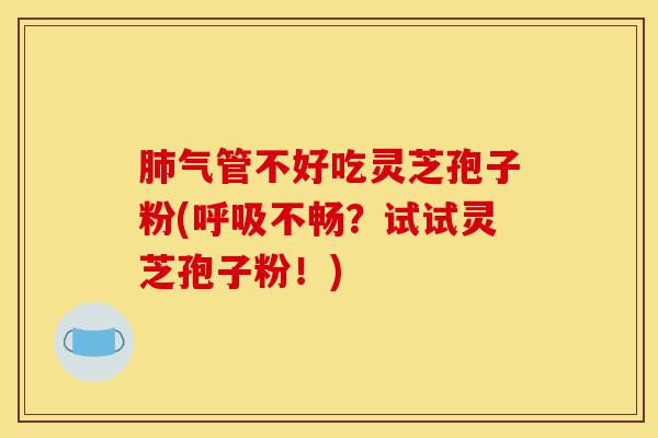 肺气管不好吃灵芝孢子粉(呼吸不畅?试试灵芝孢子粉!)-第1张图片-灵芝之家 肺气管不好吃灵芝孢子粉(呼吸不畅?试试灵芝孢子粉!)-第1张图片-灵芝之家