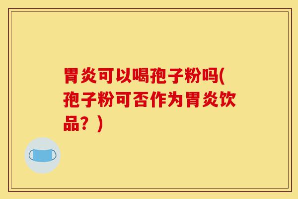 胃炎可以喝孢子粉吗(孢子粉可否作为胃炎饮品？)-第1张图片-灵芝之家