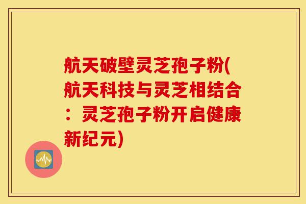 航天破壁灵芝孢子粉(航天科技与灵芝相结合:灵芝孢子粉开启健康新纪元)-第1张图片-灵芝之家 航天破壁灵芝孢子粉(航天科技与灵芝相结合:灵芝孢子粉开启健康新纪元)-第1张图片-灵芝之家