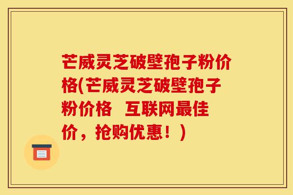 芒威灵芝破壁孢子粉价格(芒威灵芝破壁孢子粉价格  互联网最佳价，抢购优惠！)-第1张图片-灵芝之家
