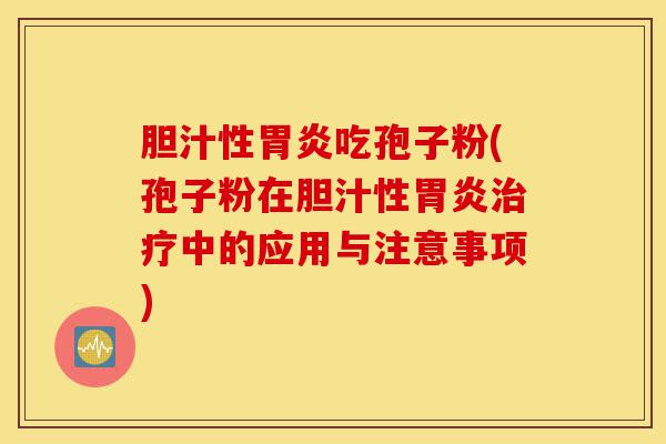 胆汁性胃炎吃孢子粉(孢子粉在胆汁性胃炎治疗中的应用与注意事项)-第1张图片-灵芝之家 胆汁性胃炎吃孢子粉(孢子粉在胆汁性胃炎治疗中的应用与注意事项)-第1张图片-灵芝之家