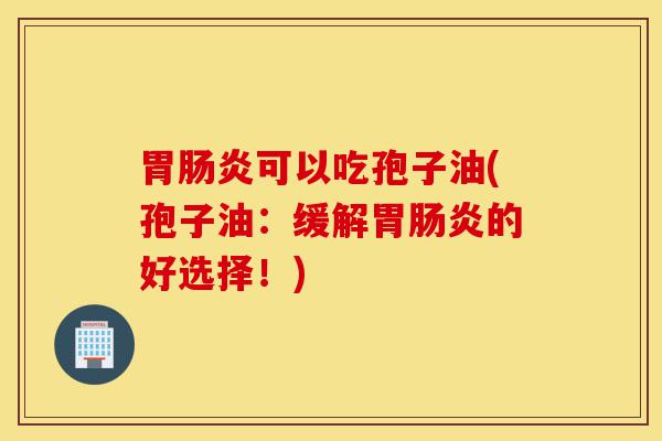 胃肠炎可以吃孢子油(孢子油:缓解胃肠炎的好选择!)-第1张图片-灵芝之家 胃肠炎可以吃孢子油(孢子油:缓解胃肠炎的好选择!)-第1张图片-灵芝之家