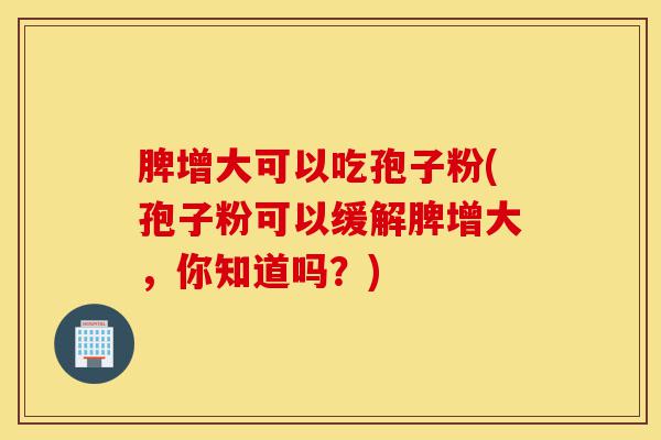 脾增大可以吃孢子粉(孢子粉可以缓解脾增大,你知道吗?)-第1张图片-灵芝之家 脾增大可以吃孢子粉(孢子粉可以缓解脾增大,你知道吗?)-第1张图片-灵芝之家