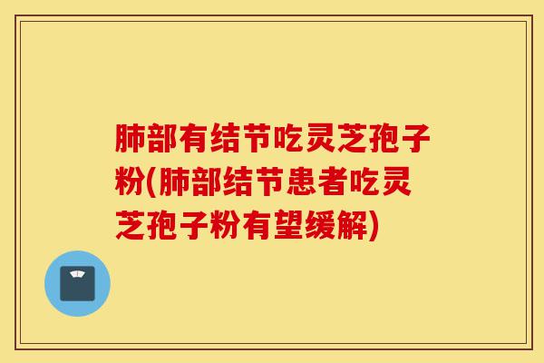肺部有结节吃灵芝孢子粉(肺部结节患者吃灵芝孢子粉有望缓解)-第1张图片-灵芝之家 肺部有结节吃灵芝孢子粉(肺部结节患者吃灵芝孢子粉有望缓解)-第1张图片-灵芝之家