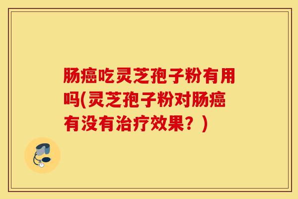 肠癌吃灵芝孢子粉有用吗(灵芝孢子粉对肠癌有没有治疗效果?)-第1张图片-灵芝之家 肠癌吃灵芝孢子粉有用吗(灵芝孢子粉对肠癌有没有治疗效果?)-第1张图片-灵芝之家