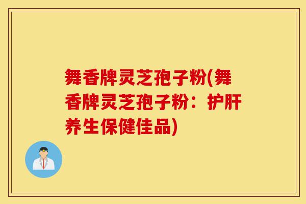 舞香牌灵芝孢子粉(舞香牌灵芝孢子粉:护肝养生保健佳品)-第1张图片-灵芝之家 舞香牌灵芝孢子粉(舞香牌灵芝孢子粉:护肝养生保健佳品)-第1张图片-灵芝之家