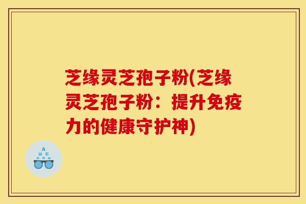 芝缘灵芝孢子粉(芝缘灵芝孢子粉：提升免疫力的健康守护神)-第1张图片-灵芝之家