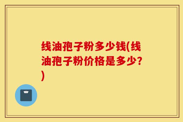 线油孢子粉多少钱(线油孢子粉价格是多少？)-第1张图片-灵芝之家