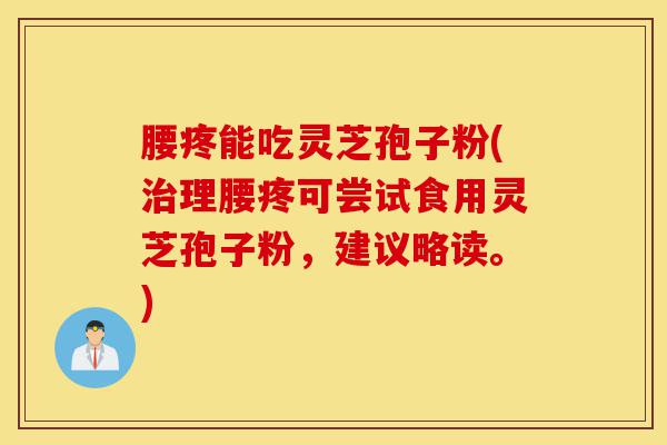 腰疼能吃灵芝孢子粉(治理腰疼可尝试食用灵芝孢子粉，建议略读。)-第1张图片-灵芝之家
