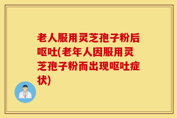 老人服用灵芝孢子粉后呕吐(老年人因服用灵芝孢子粉而出现呕吐症状)-第1张图片-灵芝之家 老人服用灵芝孢子粉后呕吐(老年人因服用灵芝孢子粉而出现呕吐症状)-第1张图片-灵芝之家
