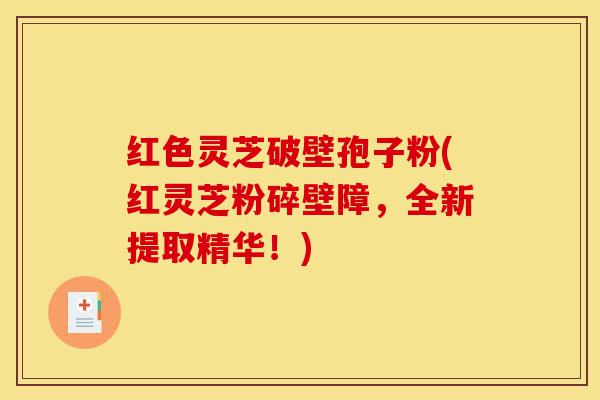 红色灵芝破壁孢子粉(红灵芝粉碎壁障,全新提取精华!)-第1张图片-灵芝之家 红色灵芝破壁孢子粉(红灵芝粉碎壁障,全新提取精华!)-第1张图片-灵芝之家