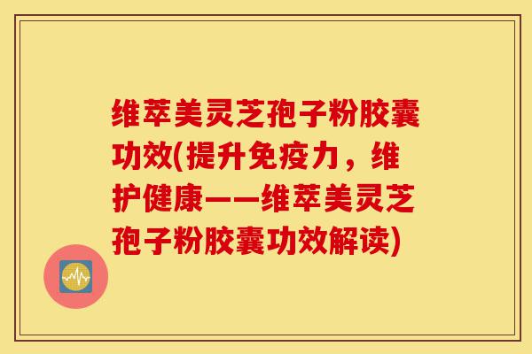 维萃美灵芝孢子粉胶囊功效(提升免疫力,维护健康——维萃美灵芝孢子粉胶囊功效解读)-第1张图片-灵芝之家 维萃美灵芝孢子粉胶囊功效(提升免疫力,维护健康——维萃美灵芝孢子粉胶囊功效解读)-第1张图片-灵芝之家