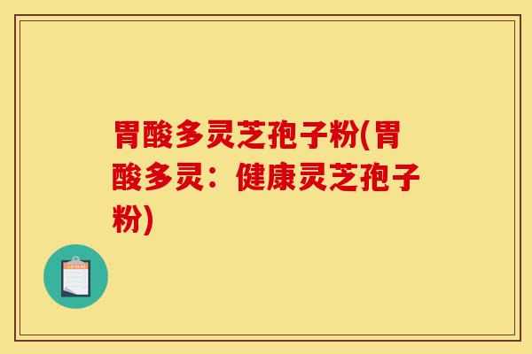 胃酸多灵芝孢子粉(胃酸多灵:健康灵芝孢子粉)-第1张图片-灵芝之家 胃酸多灵芝孢子粉(胃酸多灵:健康灵芝孢子粉)-第1张图片-灵芝之家