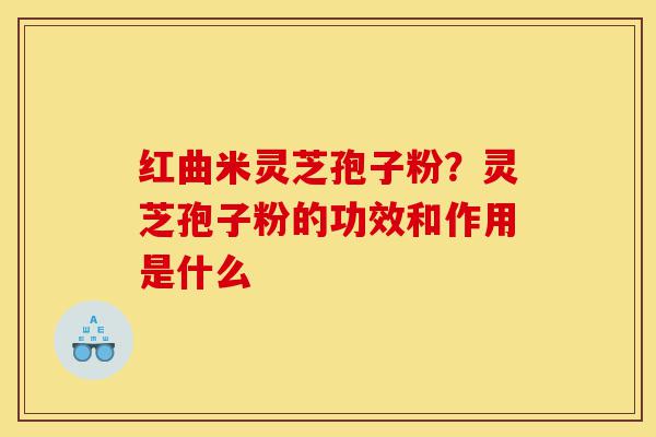 红曲米灵芝孢子粉？灵芝孢子粉的功效和作用是什么-第1张图片-灵芝之家