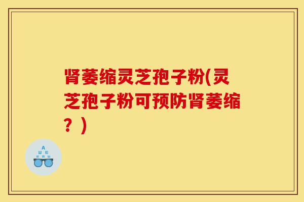 肾萎缩灵芝孢子粉(灵芝孢子粉可预防肾萎缩？)-第1张图片-灵芝之家