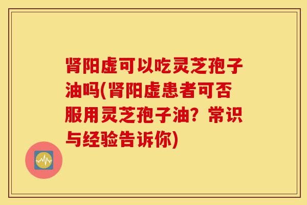 肾阳虚可以吃灵芝孢子油吗(肾阳虚患者可否服用灵芝孢子油?常识与经验告诉你)-第1张图片-灵芝之家 肾阳虚可以吃灵芝孢子油吗(肾阳虚患者可否服用灵芝孢子油?常识与经验告诉你)-第1张图片-灵芝之家