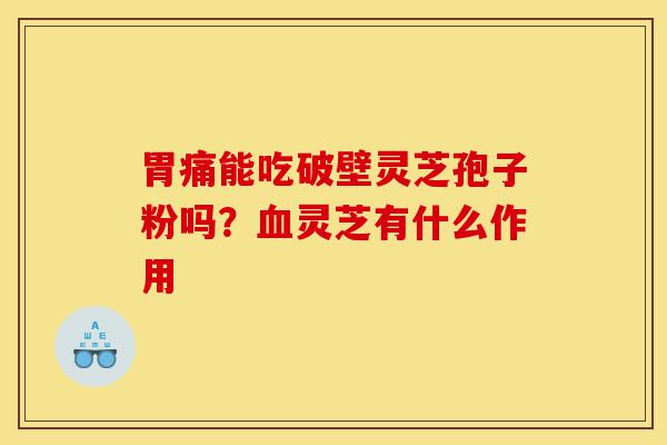 胃痛能吃破壁灵芝孢子粉吗？血灵芝有什么作用-第1张图片-灵芝之家
