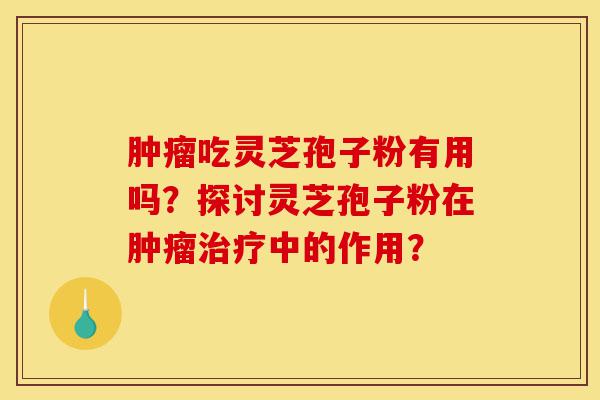 肿瘤吃灵芝孢子粉有用吗?探讨灵芝孢子粉在肿瘤治疗中的作用?-第1张图片-灵芝之家 肿瘤吃灵芝孢子粉有用吗?探讨灵芝孢子粉在肿瘤治疗中的作用?-第1张图片-灵芝之家
