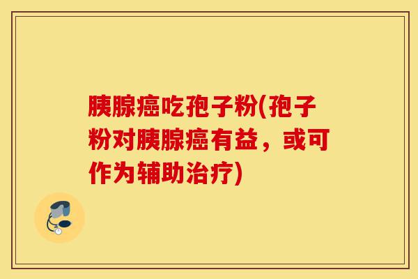 胰腺癌吃孢子粉(孢子粉对胰腺癌有益,或可作为辅助治疗)-第1张图片-灵芝之家 胰腺癌吃孢子粉(孢子粉对胰腺癌有益,或可作为辅助治疗)-第1张图片-灵芝之家