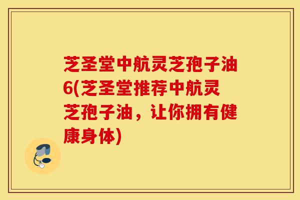 芝圣堂中航灵芝孢子油6(芝圣堂推荐中航灵芝孢子油,让你拥有健康身体)-第1张图片-灵芝之家 芝圣堂中航灵芝孢子油6(芝圣堂推荐中航灵芝孢子油,让你拥有健康身体)-第1张图片-灵芝之家