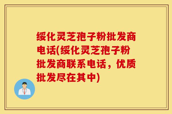 绥化灵芝孢子粉批发商电话(绥化灵芝孢子粉批发商联系电话,优质批发尽在其中)-第1张图片-灵芝之家 绥化灵芝孢子粉批发商电话(绥化灵芝孢子粉批发商联系电话,优质批发尽在其中)-第1张图片-灵芝之家