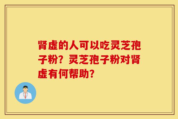 肾虚的人可以吃灵芝孢子粉?灵芝孢子粉对肾虚有何帮助?-第1张图片-灵芝之家 肾虚的人可以吃灵芝孢子粉?灵芝孢子粉对肾虚有何帮助?-第1张图片-灵芝之家