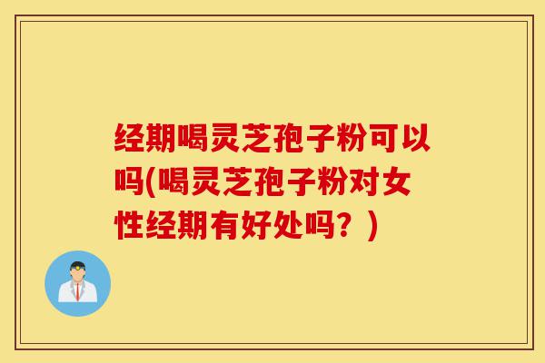 经期喝灵芝孢子粉可以吗(喝灵芝孢子粉对女性经期有好处吗?)-第1张图片-灵芝之家 经期喝灵芝孢子粉可以吗(喝灵芝孢子粉对女性经期有好处吗?)-第1张图片-灵芝之家