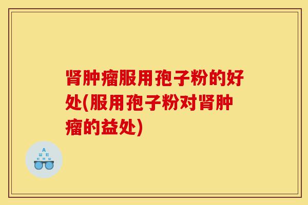 肾肿瘤服用孢子粉的好处(服用孢子粉对肾肿瘤的益处)-第1张图片-灵芝之家 肾肿瘤服用孢子粉的好处(服用孢子粉对肾肿瘤的益处)-第1张图片-灵芝之家