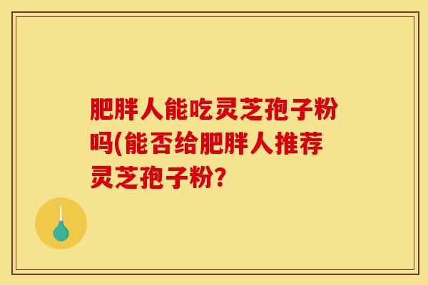 肥胖人能吃灵芝孢子粉吗(能否给肥胖人推荐灵芝孢子粉?-第1张图片-灵芝之家 肥胖人能吃灵芝孢子粉吗(能否给肥胖人推荐灵芝孢子粉?-第1张图片-灵芝之家