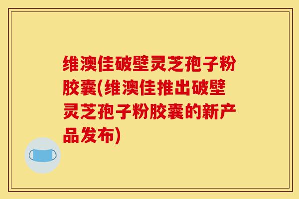 维澳佳破壁灵芝孢子粉胶囊(维澳佳推出破壁灵芝孢子粉胶囊的新产品发布)-第1张图片-灵芝之家 维澳佳破壁灵芝孢子粉胶囊(维澳佳推出破壁灵芝孢子粉胶囊的新产品发布)-第1张图片-灵芝之家
