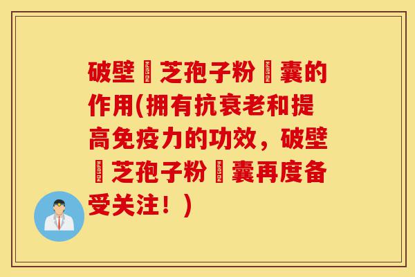 破壁靈芝孢子粉膠囊的作用(拥有抗衰老和提高免疫力的功效，破壁靈芝孢子粉膠囊再度备受关注！)-第1张图片-灵芝之家