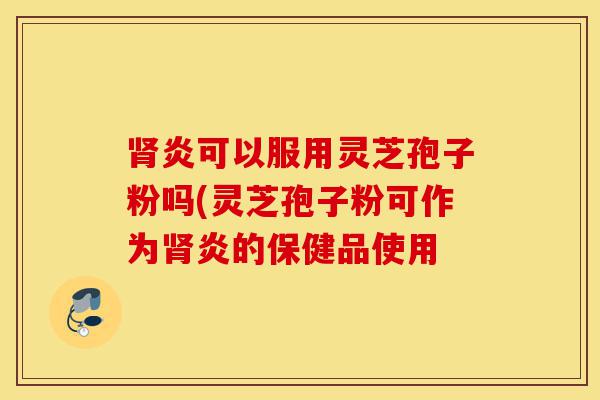 肾炎可以服用灵芝孢子粉吗(灵芝孢子粉可作为肾炎的保健品使用-第1张图片-灵芝之家 肾炎可以服用灵芝孢子粉吗(灵芝孢子粉可作为肾炎的保健品使用-第1张图片-灵芝之家