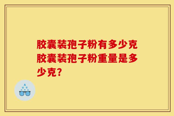 胶囊装孢子粉有多少克胶囊装孢子粉重量是多少克？-第1张图片-灵芝之家