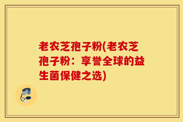 老农芝孢子粉(老农芝孢子粉:享誉全球的益生菌保健之选)-第1张图片-灵芝之家 老农芝孢子粉(老农芝孢子粉:享誉全球的益生菌保健之选)-第1张图片-灵芝之家