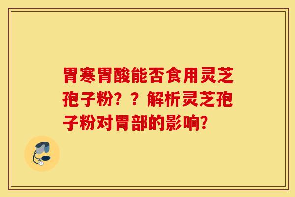 胃寒胃酸能否食用灵芝孢子粉??解析灵芝孢子粉对胃部的影响?-第1张图片-灵芝之家 胃寒胃酸能否食用灵芝孢子粉??解析灵芝孢子粉对胃部的影响?-第1张图片-灵芝之家