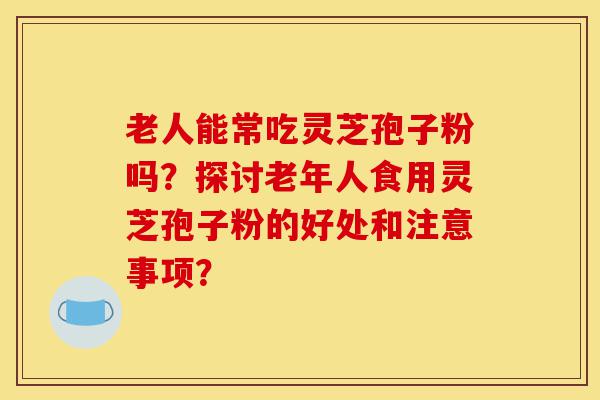 老人能常吃灵芝孢子粉吗?探讨老年人食用灵芝孢子粉的好处和注意事项?-第1张图片-灵芝之家 老人能常吃灵芝孢子粉吗?探讨老年人食用灵芝孢子粉的好处和注意事项?-第1张图片-灵芝之家