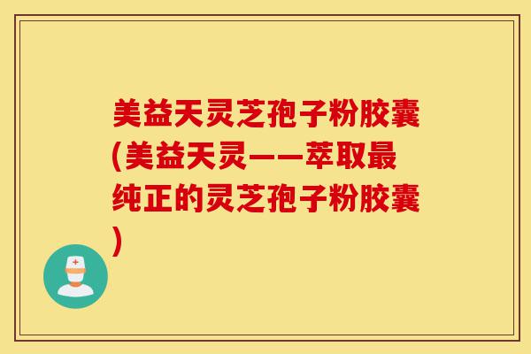 美益天灵芝孢子粉胶囊(美益天灵——萃取最纯正的灵芝孢子粉胶囊)-第1张图片-灵芝之家 美益天灵芝孢子粉胶囊(美益天灵——萃取最纯正的灵芝孢子粉胶囊)-第1张图片-灵芝之家