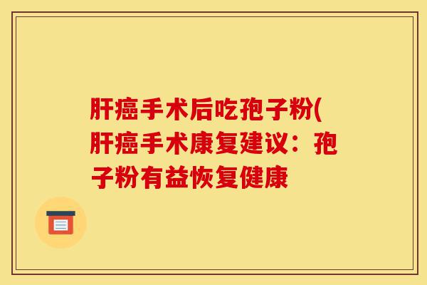 肝癌手术后吃孢子粉(肝癌手术康复建议:孢子粉有益恢复健康-第1张图片-灵芝之家 肝癌手术后吃孢子粉(肝癌手术康复建议:孢子粉有益恢复健康-第1张图片-灵芝之家