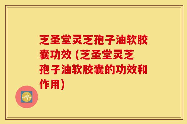 芝圣堂灵芝孢子油软胶囊功效 (芝圣堂灵芝孢子油软胶囊的功效和作用)-第1张图片-灵芝之家