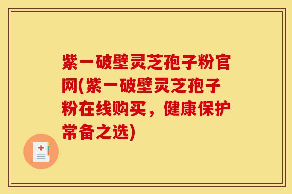 紫一破壁灵芝孢子粉官网(紫一破壁灵芝孢子粉在线购买,健康保护常备之选)-第1张图片-灵芝之家 紫一破壁灵芝孢子粉官网(紫一破壁灵芝孢子粉在线购买,健康保护常备之选)-第1张图片-灵芝之家