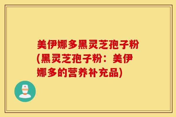 美伊娜多黑灵芝孢子粉(黑灵芝孢子粉：美伊娜多的营养补充品)-第1张图片-灵芝之家