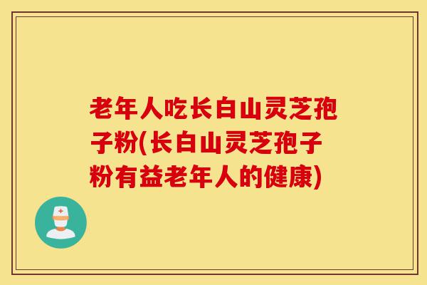 老年人吃长白山灵芝孢子粉(长白山灵芝孢子粉有益老年人的健康)-第1张图片-灵芝之家 老年人吃长白山灵芝孢子粉(长白山灵芝孢子粉有益老年人的健康)-第1张图片-灵芝之家